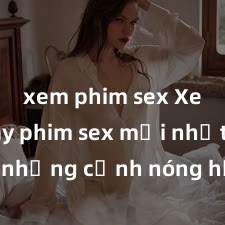 xem phim sex Xem ngay phim sex mới nhất với những cảnh nóng hổi không thể bỏ lỡ! Cơ hội tận hưởng những khoảnh khắc đầy kích thích ngay hôm nay!
