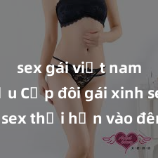 sex gái việt nam có bầu Cặp đôi gái xinh sex thổi hồn vào đêm muộn