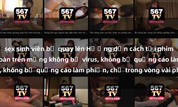 sex sinh viên bị quay lén Hướng dẫn cách tải phim sex nhanh chóng và an toàn trên mạng không bị virus, không bị quảng cáo làm phiền, chỉ trong vòng vài phút.