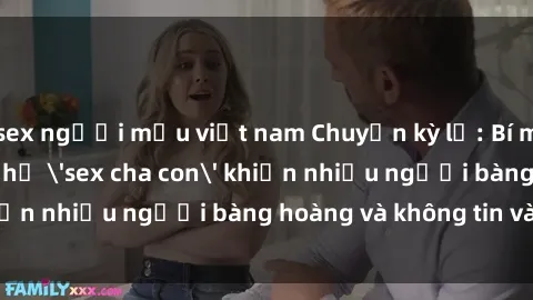 sex người mẫu việt nam Chuyện kỳ lạ: Bí mật về mối quan hệ 'sex cha con' khiến nhiều người bàng hoàng và không tin vào đây