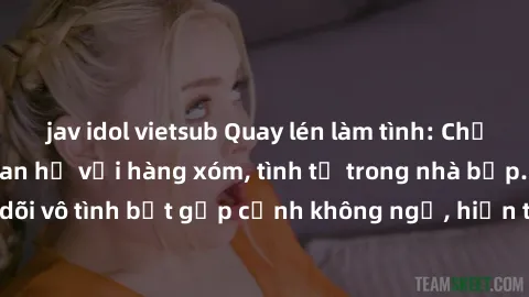 jav idol vietsub Quay lén làm tình: Chồng phát hiện vợ quan hệ với hàng xóm, tình tứ trong nhà bếp. Động phòng theo dõi vô tình bắt gặp cảnh không ngờ, hiện trường khó tin khiến đôi nam nữ sởn gai ốc.