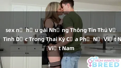sex nữ hầu gái Những Thông Tin Thú Vị Về Tình Dục Trong Thai Kỳ Của Phụ Nữ Việt Nam