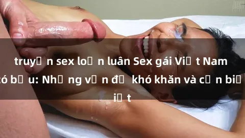truyện sex loạn luân Sex gái Việt Nam có bầu: Những vấn đề khó khăn và cần biết