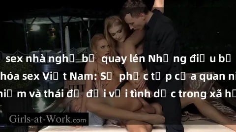 sex nhà nghỉ bị quay lén Những điều bạn cần biết về văn hóa sex Việt Nam: Sự phức tạp của quan niệm và thái độ đối với tình dục trong xã hội Việt Nam ngày nay.