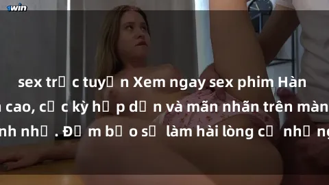 sex trực tuyến Xem ngay sex phim Hàn Quốc vietsub đỉnh cao, cực kỳ hấp dẫn và mãn nhãn trên màn ảnh nhỏ. Đảm bảo sẽ làm hài lòng cả những khán giả khó tính nhất!