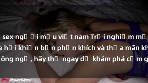 sex người mẫu việt nam Trải nghiệm mới mẻ: sex trong xe hơi khiến bạn phấn khích và thỏa mãn không ngờ, hãy thử ngay để khám phá cảm giác đầy sự hứng thú!