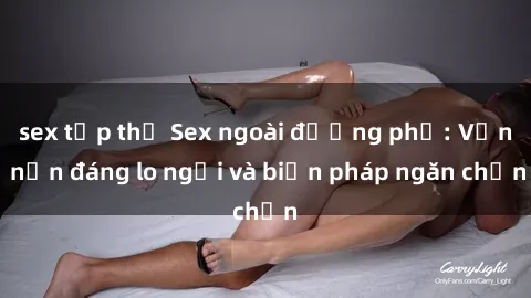 sex tập thể Sex ngoài đường phố: Vấn nạn đáng lo ngại và biện pháp ngăn chặn
