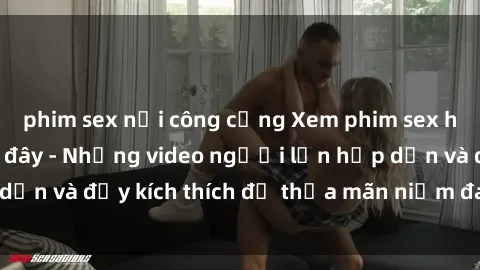 phim sex nơi công cộng Xem phim sex hentai vietsub tại đây - Những video người lớn hấp dẫn và đầy kích thích để thỏa mãn niềm đam mê của bạn