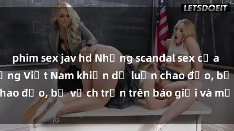 phim sex jav hd Những scandal sex của các ngôi sao nổi tiếng Việt Nam khiến dư luận chao đảo, bị vạch trần trên báo giới và mạng xã hội.