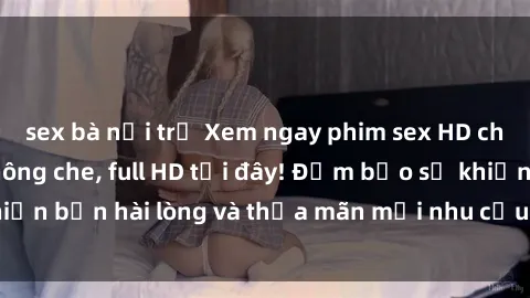 sex bà nội trợ Xem ngay phim sex HD chất lượng cao, không che, full HD tại đây! Đảm bảo sẽ khiến bạn hài lòng và thỏa mãn mọi nhu cầu tình dục của mình.