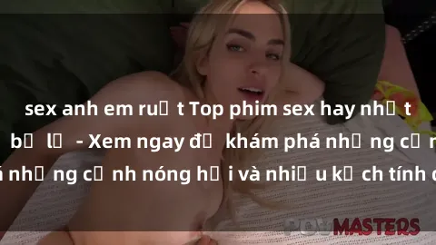sex anh em ruột Top phim sex hay nhất mà bạn không thể bỏ lỡ - Xem ngay để khám phá những cảnh nóng hổi và nhiều kịch tính đỉnh cao!