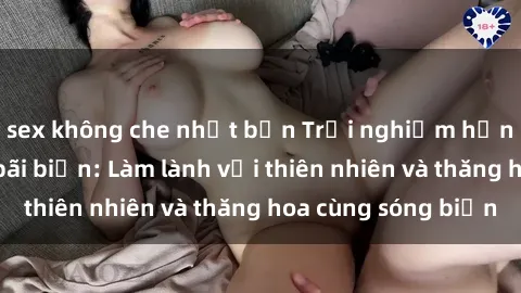 sex không che nhật bản Trải nghiệm hứng khởi của sex bãi biển: Làm lành với thiên nhiên và thăng hoa cùng sóng biển