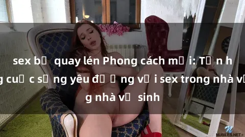 sex bị quay lén Phong cách mới: Tận hưởng cuộc sống yêu đương với sex trong nhà vệ sinh