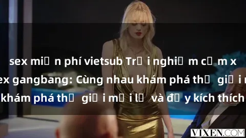 sex miễn phí vietsub Trải nghiệm cảm xúc mạnh mẽ với sex gangbang: Cùng nhau khám phá thế giới mới lạ và đầy kích thích!