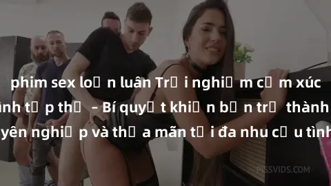 phim sex loạn luân Trải nghiệm cảm xúc mới mẻ với làm tình tập thể – Bí quyết khiến bạn trở thành người chơi chuyên nghiệp và thỏa mãn tối đa nhu cầu tình dục của mình. Khám phá cùng chúng tôi ngay hô