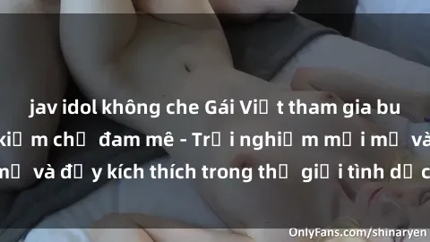 jav idol không che Gái Việt tham gia buổi gangbang không kiềm chế đam mê - Trải nghiệm mới mẻ và đầy kích thích trong thế giới tình dục đa phong cách.