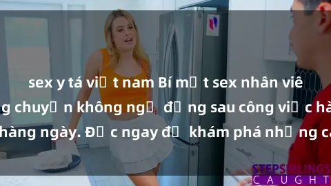 sex y tá việt nam Bí mật sex nhân viên văn phòng: Những chuyện không ngờ đằng sau công việc hàng ngày. Đọc ngay để khám phá những câu chuyện gây sốc!