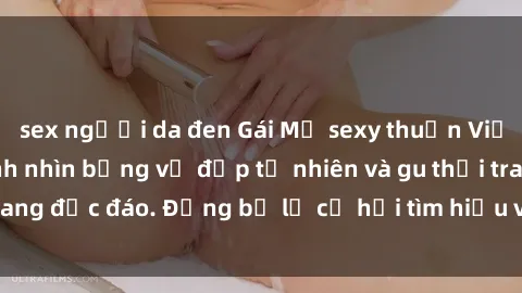 sex người da đen Gái Mỹ sexy thuần Việt, cuốn hút mọi ánh nhìn bằng vẻ đẹp tự nhiên và gu thời trang độc đáo. Đừng bỏ lỡ cơ hội tìm hiểu về họ ngay hôm nay!