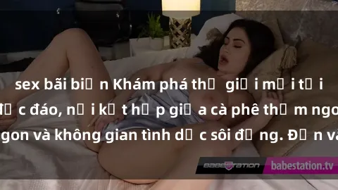 sex bãi biển Khám phá thế giới mới tại quán cà phê sex độc đáo, nơi kết hợp giữa cà phê thơm ngon và không gian tình dục sôi động. Đến và trải nghiệm ngay!