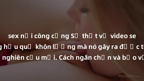 sex nơi công cộng Sự thật về video sex quay lén: Những hậu quả khôn lường mà nó gây ra được tiết lộ từ nghiên cứu mới. Cách ngăn chặn và bảo vệ bản thân trước hiểm họa.