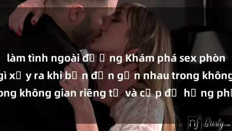 làm tình ngoài đường Khám phá sex phòng thay đồ: Điều gì xảy ra khi bạn đến gần nhau trong không gian riêng tư và cấp độ hứng phấn tăng cao?