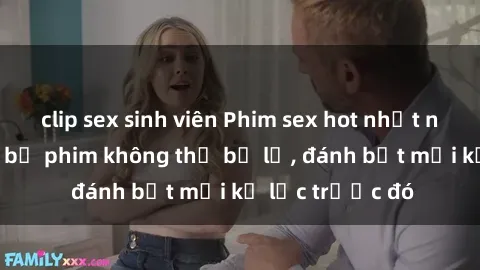 clip sex sinh viên Phim sex hot nhất năm Top những bộ phim không thể bỏ lỡ, đánh bật mọi kỷ lục trước đó