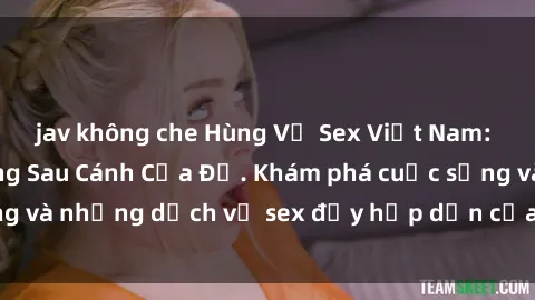 jav không che Hùng Vỹ Sex Việt Nam: Những Bí Mật Đằng Sau Cánh Cửa Đỏ. Khám phá cuộc sống và những dịch vụ sex đầy hấp dẫn của người Việt Nam.