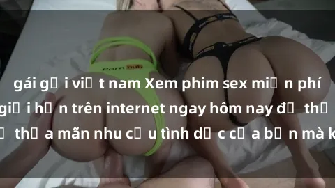 gái gọi việt nam Xem phim sex miễn phí hoàn toàn không giới hạn trên internet ngay hôm nay để thỏa mãn nhu cầu tình dục của bạn mà không tốn chi phí.