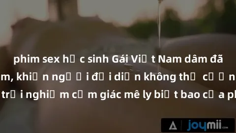 phim sex học sinh Gái Việt Nam dâm đãng làm tình say đắm, khiến người đối diện không thể cưỡng lại được. Hãy trải nghiệm cảm giác mê ly biết bao của phong cách yêu đương đậm chất dân tộc!
