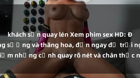 khách sạn quay lén Xem phim sex HD: Đỉnh cao của sự sung sướng và thăng hoa, đến ngay để trải nghiệm những cảnh quay rõ nét và chân thực nhất. Hãy cùng khám phá!