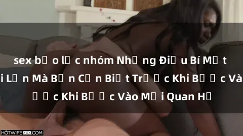 sex bạo lực nhóm Những Điều Bí Mật Về Sex Người Lớn Mà Bạn Cần Biết Trước Khi Bước Vào Mối Quan Hệ