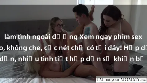 làm tình ngoài đường Xem ngay phim sex full HD đỉnh cao, không che, cực nét chỉ có tại đây! Hấp dẫn, nhiều tình tiết hấp dẫn sẽ khiến bạn thỏa mãn đắm say.