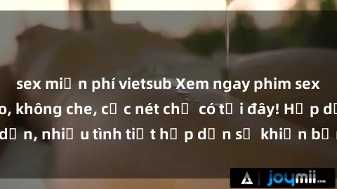 sex miễn phí vietsub Xem ngay phim sex full HD đỉnh cao, không che, cực nét chỉ có tại đây! Hấp dẫn, nhiều tình tiết hấp dẫn sẽ khiến bạn thỏa mãn đắm say.