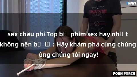 sex châu phi Top bộ phim sex hay nhất mà bạn không nên bỏ lỡ: Hãy khám phá cùng chúng tôi ngay!