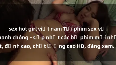 sex hot girl việt nam Tải phim sex về máy miễn phí và nhanh chóng - Cập nhật các bộ phim mới nhất, đỉnh cao, chất lượng cao HD, đáng xem. Hãy trải nghiệm ngay!