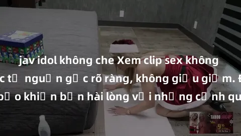 jav idol không che Xem clip sex không che mới - Nguồn gốc từ nguồn gốc rõ ràng, không giấu giếm. Đảm bảo khiến bạn hài lòng với những cảnh quay táo bạo và đầy kích thích.
