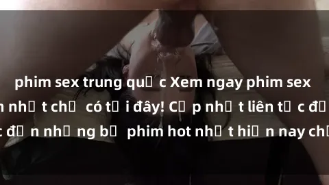 phim sex trung quốc Xem ngay phim sex mới nhất, hấp dẫn nhất chỉ có tại đây! Cập nhật liên tục đến những bộ phim hot nhất hiện nay chỉ trong vài cú click!