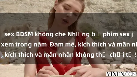 sex BDSM không che Những bộ phim sex jav đỉnh cao phải xem trong năm Đam mê, kích thích và mãn nhãn không thể chối từ!