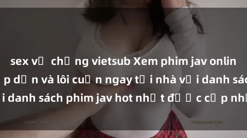 sex vợ chồng vietsub Xem phim jav online: trải nghiệm hấp dẫn và lôi cuốn ngay tại nhà với danh sách phim jav hot nhất được cập nhật liên tục.