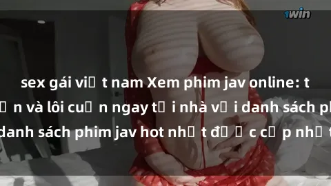 sex gái việt nam Xem phim jav online: trải nghiệm hấp dẫn và lôi cuốn ngay tại nhà với danh sách phim jav hot nhất được cập nhật liên tục.