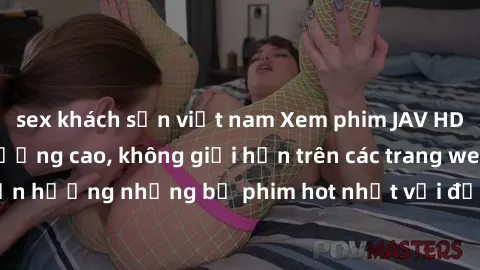 sex khách sạn việt nam Xem phim JAV HD miễn phí chất lượng cao, không giới hạn trên các trang web uy tín. Yên tâm tận hưởng những bộ phim hot nhất với độ nét sắc sảo, đẹp mắt ngay tại nhà. Hãy trải ng
