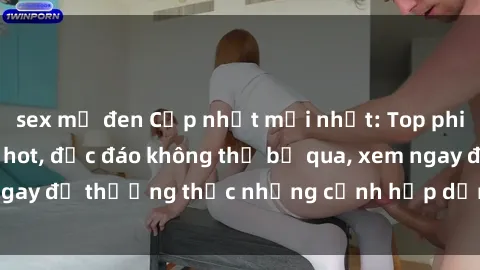 sex mỹ đen Cập nhật mới nhất: Top phim JAV Vietsub cực hot, độc đáo không thể bỏ qua, xem ngay để thưởng thức những cảnh hấp dẫn và đầy kích thích!