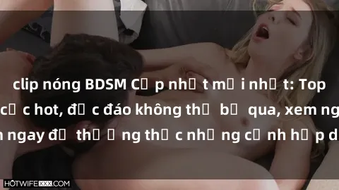 clip nóng BDSM Cập nhật mới nhất: Top phim JAV Vietsub cực hot, độc đáo không thể bỏ qua, xem ngay để thưởng thức những cảnh hấp dẫn và đầy kích thích!