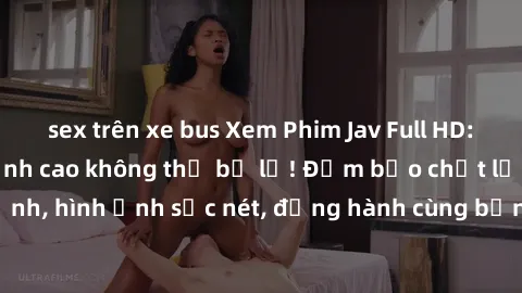 sex trên xe bus Xem Phim Jav Full HD: Những bộ phim đỉnh cao không thể bỏ lỡ! Đảm bảo chất lượng ổn định, hình ảnh sắc nét, đồng hành cùng bạn trong những giây phút thư giãn!