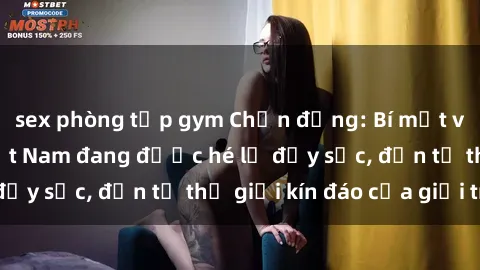 sex phòng tập gym Chấn động: Bí mật về sex nữ sinh Việt Nam đang được hé lộ đầy sốc, đến từ thế giới kín đáo của giới trẻ.