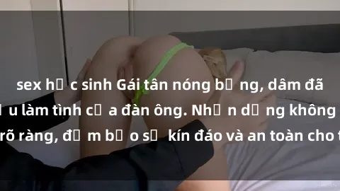 sex học sinh Gái tân nóng bỏng, dâm đãng thỏa mãn nhu cầu làm tình của đàn ông. Nhận dạng không rõ ràng, đảm bảo sự kín đáo và an toàn cho trải nghiệm tuyệt vời.