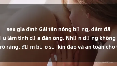 sex gia đình Gái tân nóng bỏng, dâm đãng thỏa mãn nhu cầu làm tình của đàn ông. Nhận dạng không rõ ràng, đảm bảo sự kín đáo và an toàn cho trải nghiệm tuyệt vời.