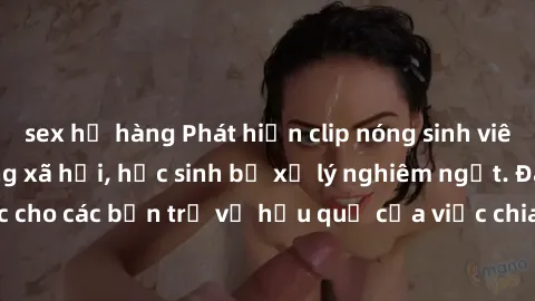 sex họ hàng Phát hiện clip nóng sinh viên gây sốt trên mạng xã hội, học sinh bị xử lý nghiêm ngặt. Đây là cảnh giác cho các bạn trẻ về hậu quả của việc chia sẻ thông tin trái phép trên internet.