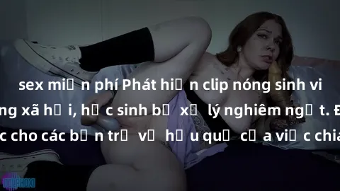 sex miễn phí Phát hiện clip nóng sinh viên gây sốt trên mạng xã hội, học sinh bị xử lý nghiêm ngặt. Đây là cảnh giác cho các bạn trẻ về hậu quả của việc chia sẻ thông tin trái phép trên internet.