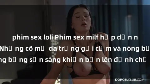 phim sex loli Phim sex milf hấp dẫn nhất mọi thời đại: Những cô mẹ da trắng gợi cảm và nóng bỏng sẵn sàng khiến bạn lên đỉnh chỉ trong chớp mắt!